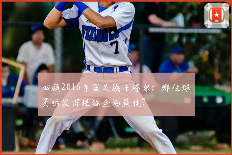 回顾2016年国足战卡塔尔：哪位球员的发挥堪称全场最佳？
