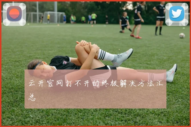 云开官网打不开的终极解决方法汇总