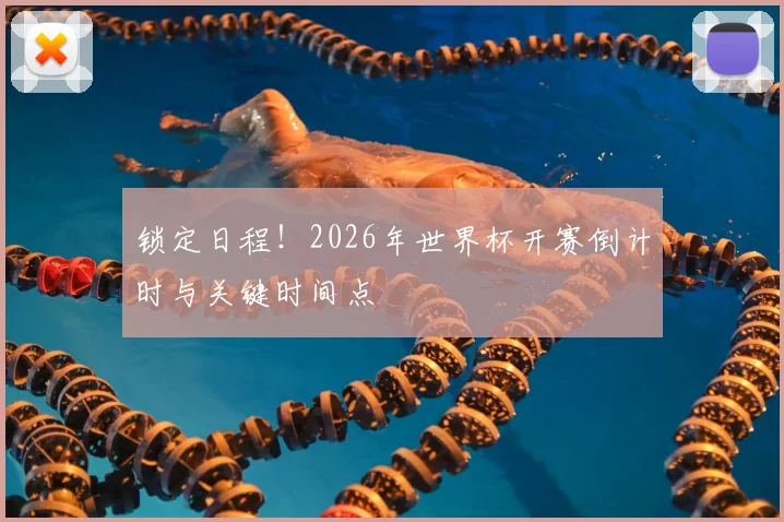 锁定日程！2026年世界杯开赛倒计时与关键时间点