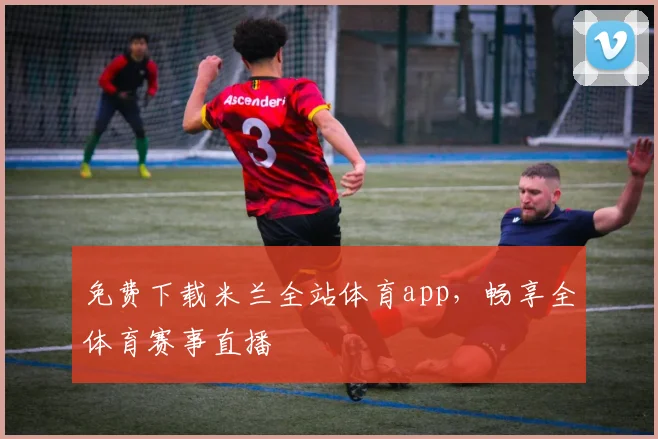 免费下载米兰全站体育app，畅享全体育赛事直播