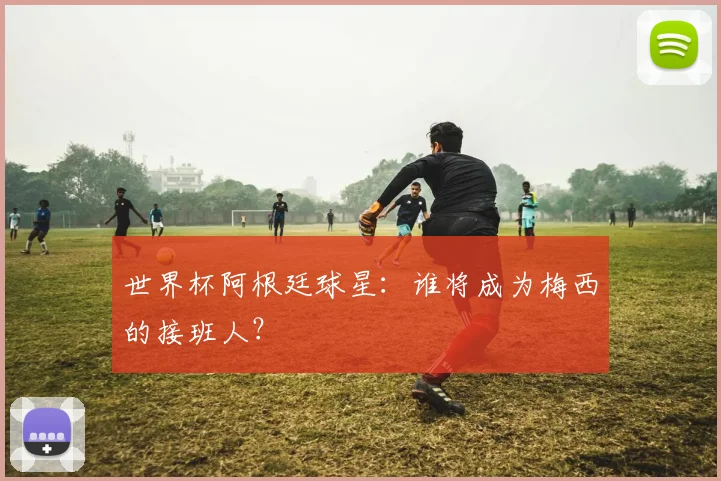 世界杯阿根廷球星：谁将成为梅西的接班人？