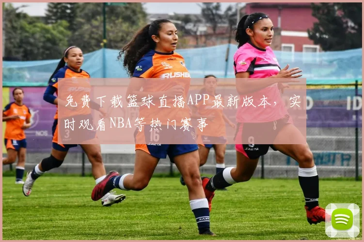 免费下载篮球直播APP最新版本，实时观看NBA等热门赛事