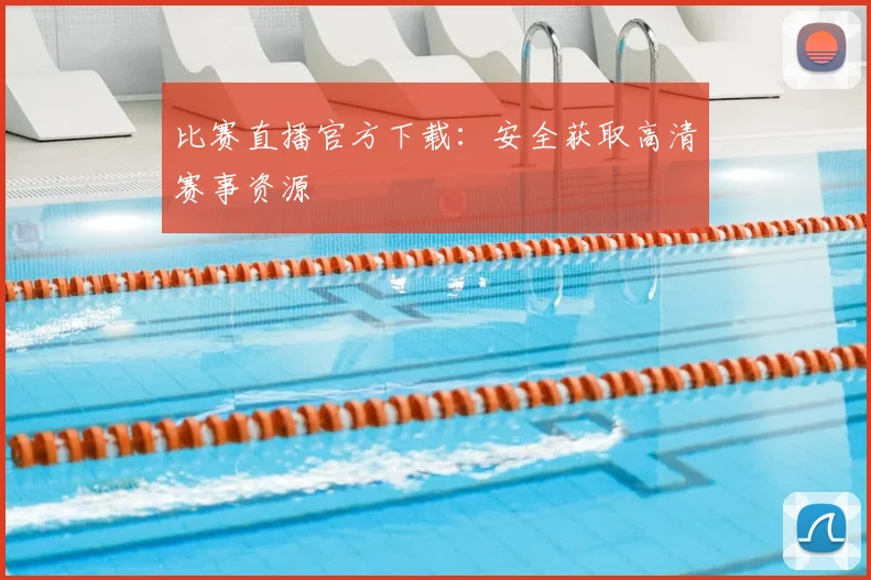 比赛直播官方下载：安全获取高清赛事资源