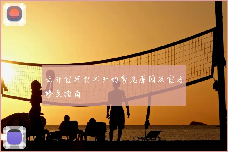 云开官网打不开的常见原因及官方修复指南