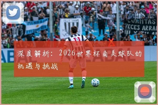 深度解析：2026世界杯南美球队的机遇与挑战