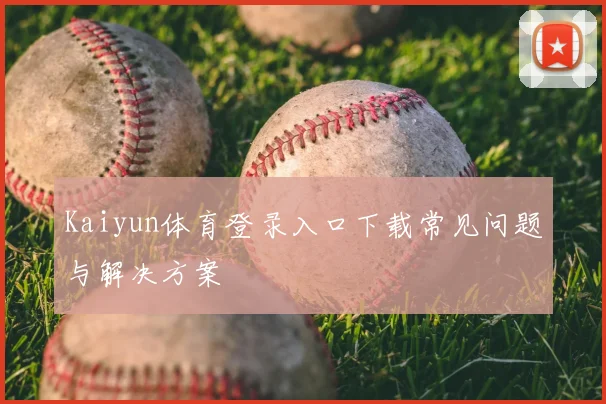 Kaiyun体育登录入口下载常见问题与解决方案