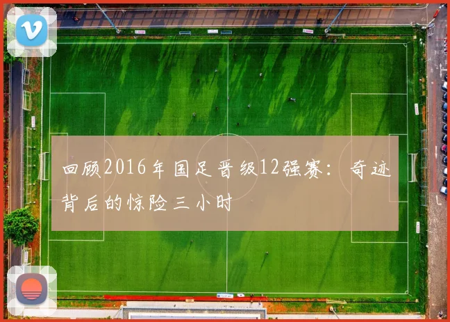 回顾2016年国足晋级12强赛：奇迹背后的惊险三小时