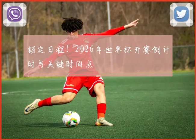锁定日程！2026年世界杯开赛倒计时与关键时间点