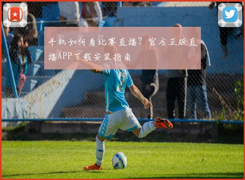 手机如何看比赛直播？官方正版直播APP下载安装指南