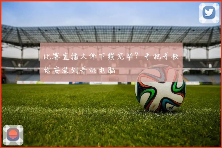 比赛直播文件下载完毕？手把手教你安装到手机电脑