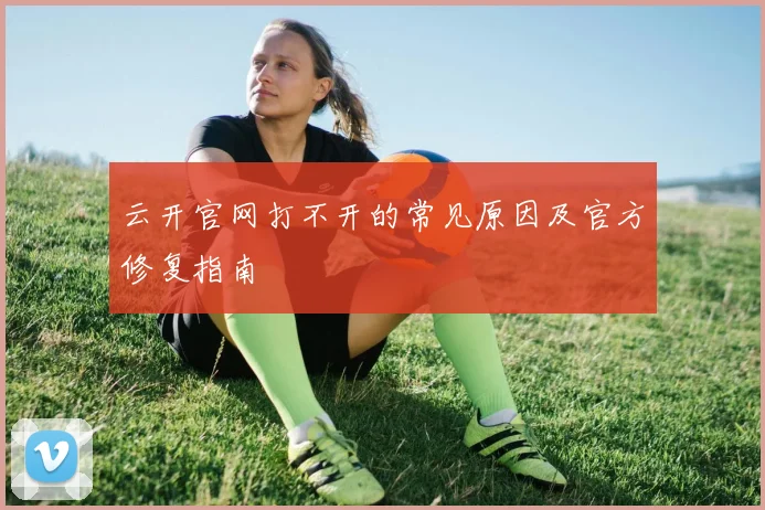 云开官网打不开的常见原因及官方修复指南