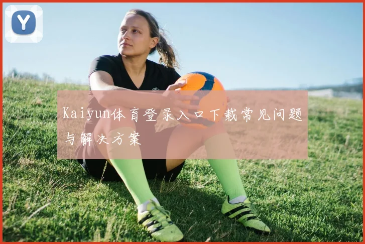 Kaiyun体育登录入口下载常见问题与解决方案