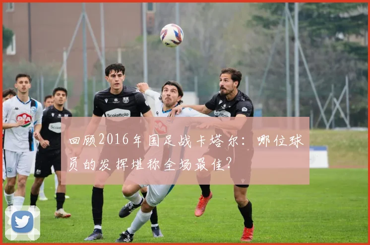 回顾2016年国足战卡塔尔：哪位球员的发挥堪称全场最佳？