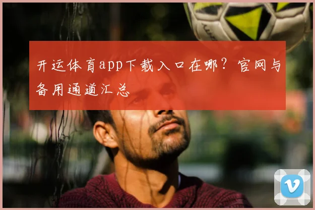 开运体育app下载入口在哪？官网与备用通道汇总