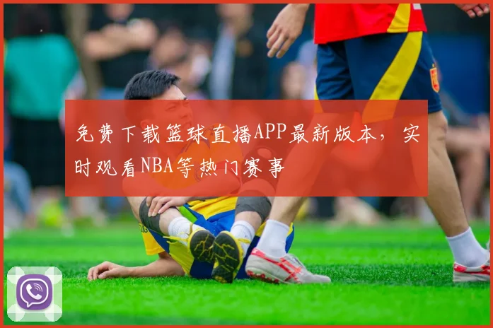 免费下载篮球直播APP最新版本，实时观看NBA等热门赛事
