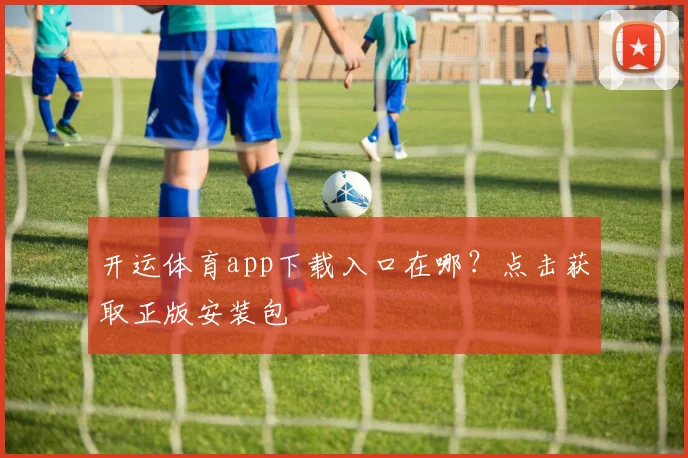 开运体育app下载入口在哪？点击获取正版安装包