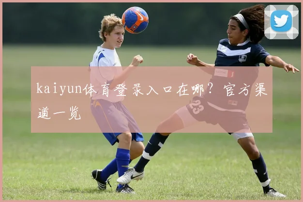 kaiyun体育登录入口在哪？官方渠道一览