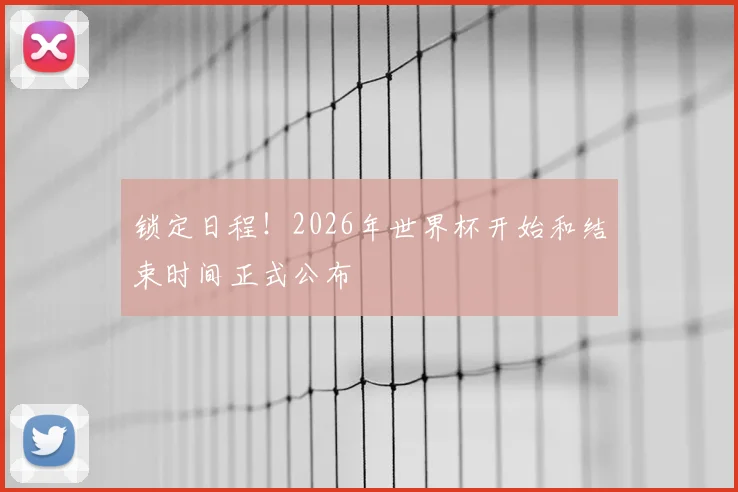 锁定日程！2026年世界杯开始和结束时间正式公布