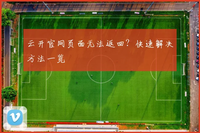 云开官网页面无法返回？快速解决方法一览