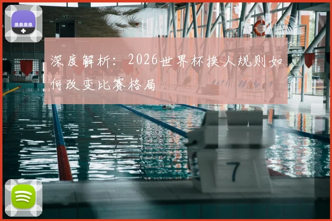 深度解析：2026世界杯换人规则如何改变比赛格局