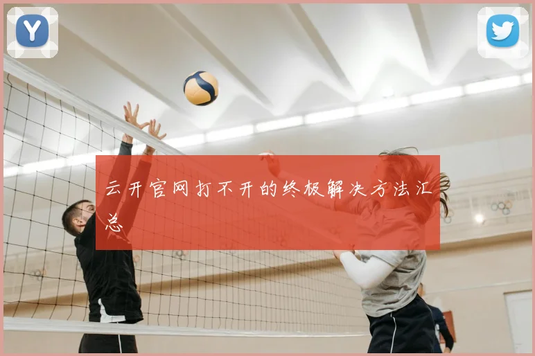 云开官网打不开的终极解决方法汇总