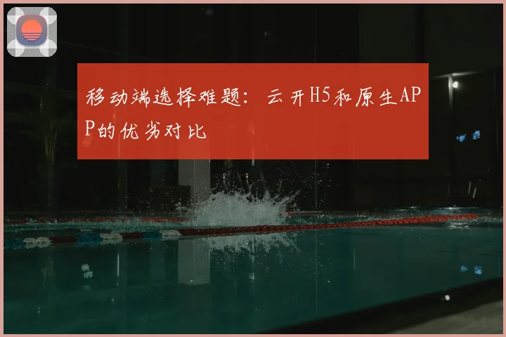 移动端选择难题：云开H5和原生APP的优劣对比