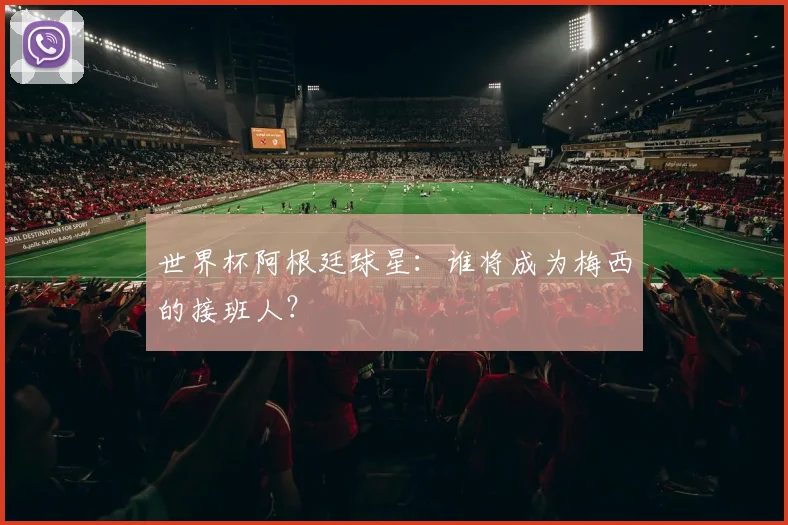 世界杯阿根廷球星：谁将成为梅西的接班人？