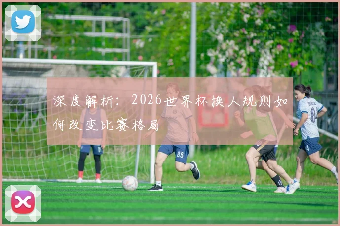深度解析：2026世界杯换人规则如何改变比赛格局
