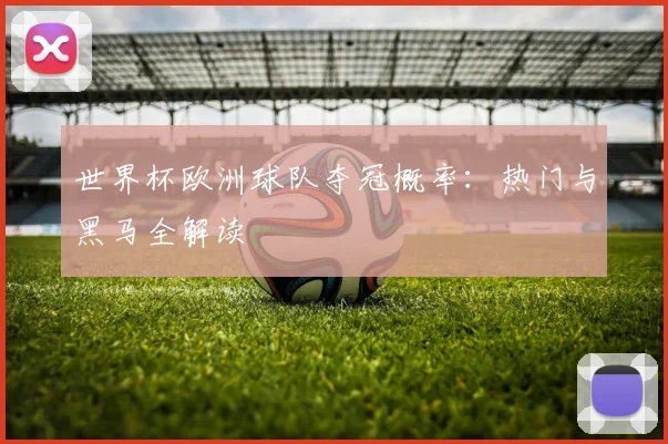 世界杯欧洲球队夺冠概率：热门与黑马全解读
