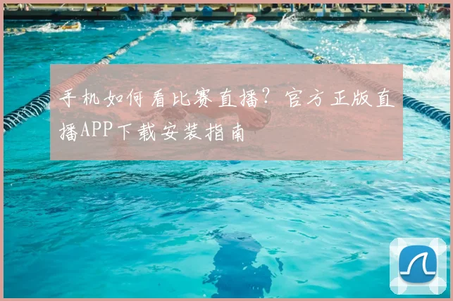 手机如何看比赛直播？官方正版直播APP下载安装指南
