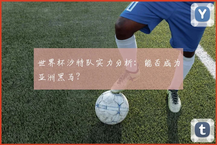 世界杯沙特队实力分析：能否成为亚洲黑马？