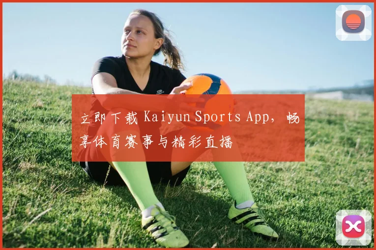立即下载 Kaiyun Sports App，畅享体育赛事与精彩直播